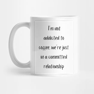 I'm not addicted to coffee, we're just in a committed relationship Mug